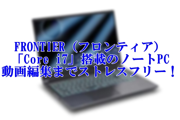 FRONTIER（フロンティア）の「Core i7」搭載のノートPCなら動画編集までストレスフリー！