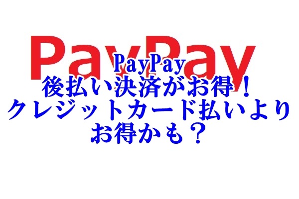 PayPayで後払い決済がお得！しかもクレジットカード払いよりお得かも？