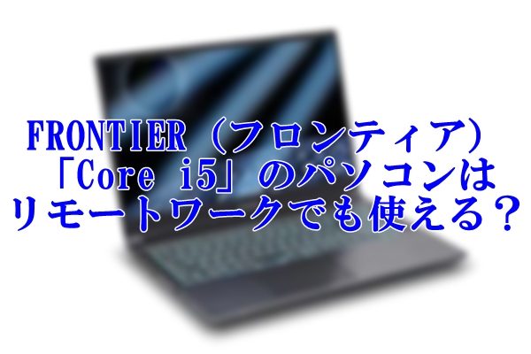 FRONTIER（フロンティア）の「Core i5」のパソコンはリモートワークでも使える？
