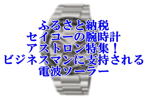 ふるさと納税のセイコーの腕時計アストロン特集！世界のビジネスマンに支持される電波ソーラー