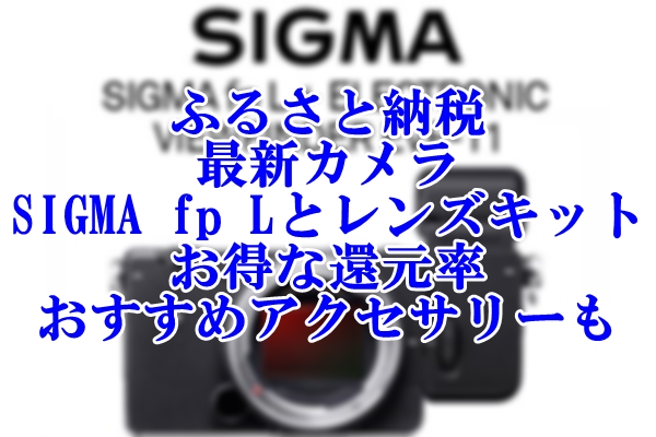 最新カメラ「SIGMA fp L」とレンズキットが選べる！ふるさと納税でお得な還元率とおすすめアクセサリーもご紹介