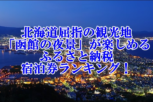 北海道屈指の観光地「函館の夜景」が楽しめるふるさと納税宿泊券ランキング！