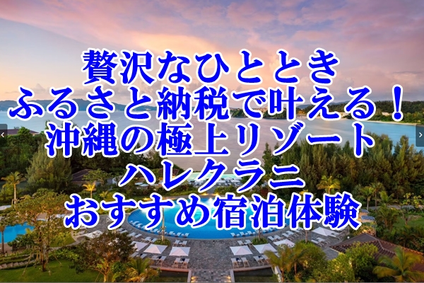 贅沢なひとときをふるさと納税で叶える！沖縄の極上リゾート『ハレクラニ』のおすすめ宿泊体験