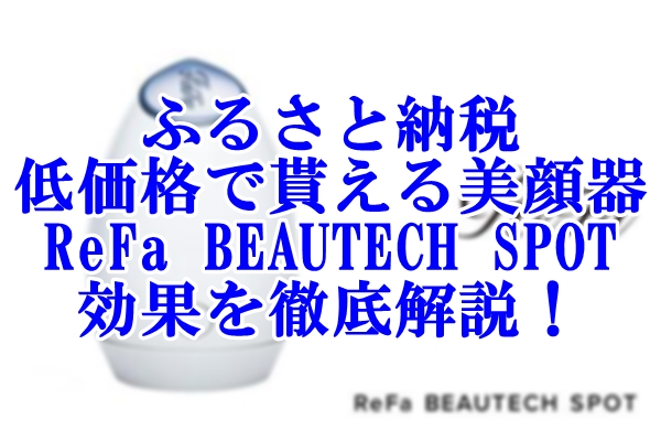 ふるさと納税で低価格で貰える美顔器「ReFa BEAUTECH SPOT」の効果を徹底解説！