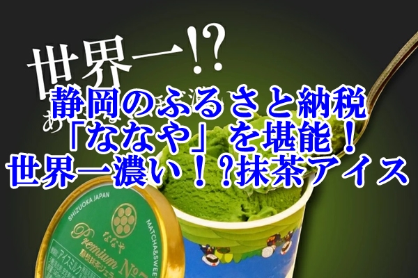 静岡のふるさと納税で「ななや」の世界一濃い抹茶アイスを堪能！
