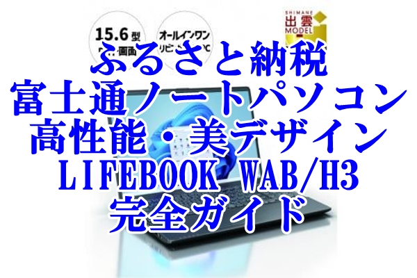ふるさと納税で手に入れる富士通ノートパソコンは高性能・美デザイン！ LIFEBOOK WAB H3 完全ガイド
