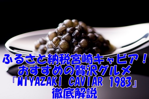 ふるさと納税で手に入れる宮崎キャビア！おすすめの贅沢グルメ『MIYAZAKI CAVIAR 1983』を徹底解説