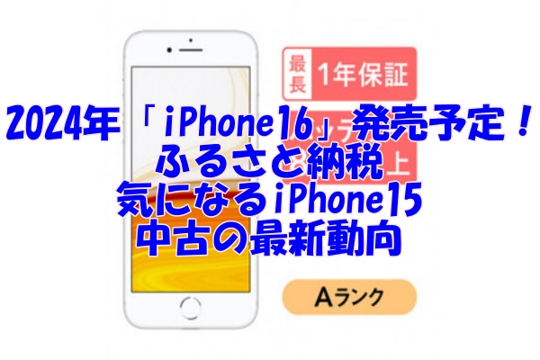 2024年「iPhone16」発売予定！ふるさと納税で気になるiPhone15中古の最新動向