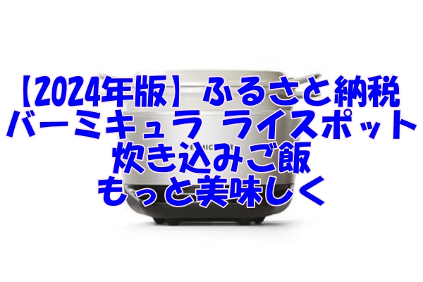 【2024年版】ふるさと納税で手に入る！バーミキュラ ライスポットで炊き込みご飯をもっと美味しく