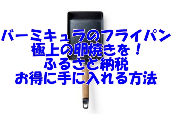 バーミキュラのフライパンで極上の卵焼きを！ふるさと納税でお得に手に入れる方法