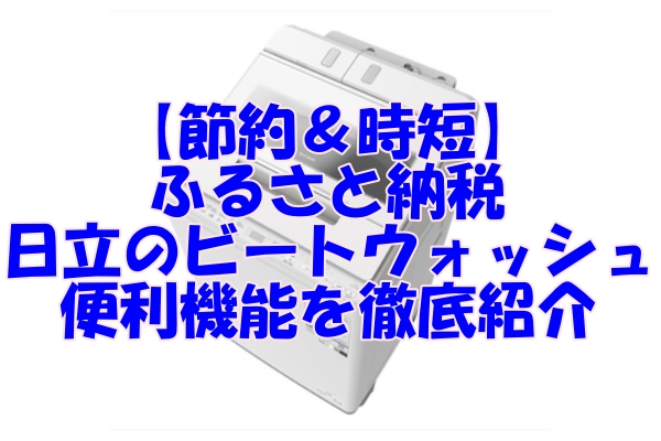 【節約＆時短】ふるさと納税で日立のビートウォッシュをお得に！便利機能を徹底紹介