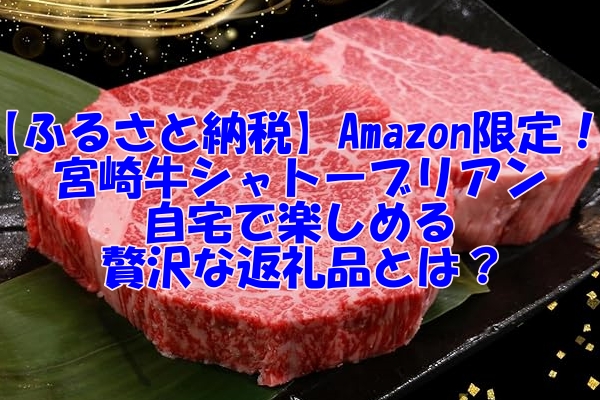 【ふるさと納税】Amazon限定！宮崎牛シャトーブリアンが自宅で楽しめる贅沢な返礼品とは？