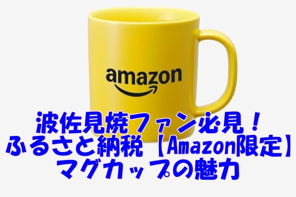 波佐見焼ファン必見！ふるさと納税で手に入る【Amazon限定】マグカップの魅力